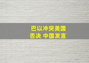 巴以冲突美国否决 中国发言